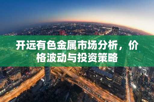开远有色金属市场分析，价格波动与投资策略