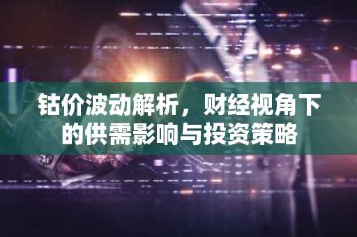 钴价波动解析,财经视角下的供需影响与投资策略