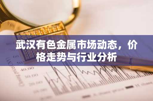 武汉有色金属市场动态,价格走势与行业分析