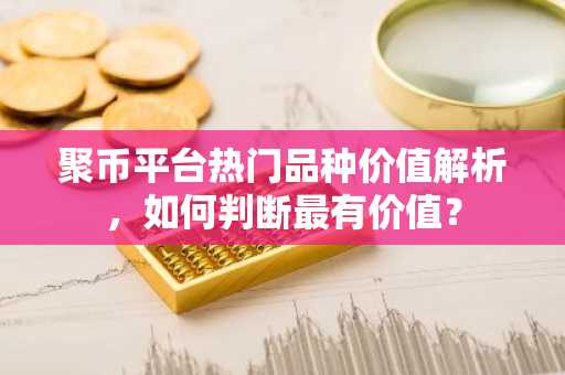 聚币平台热门品种价值解析，如何判断最有价值？