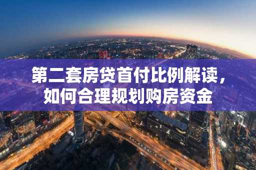 第二套房贷首付比例解读，如何合理规划购房资金