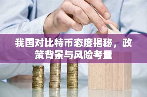 我国对比特币态度揭秘，政策背景与风险考量