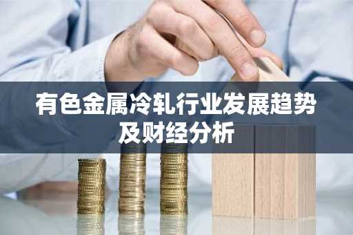 有色金属冷轧行业发展趋势及财经分析