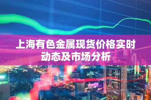 上海有色金属现货价格实时动态及市场分析