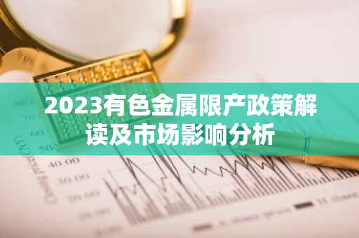 2023有色金属限产政策解读及市场影响分析