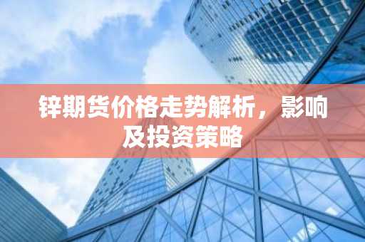 锌期货价格走势解析，影响及投资策略