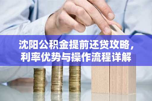 沈阳公积金提前还贷攻略,利率优势与操作流程详解