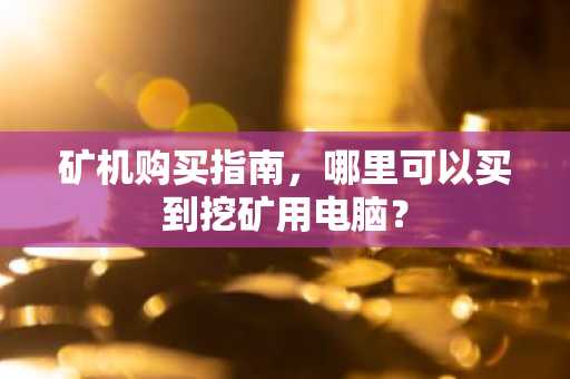 矿机购买指南，哪里可以买到挖矿用电脑？
