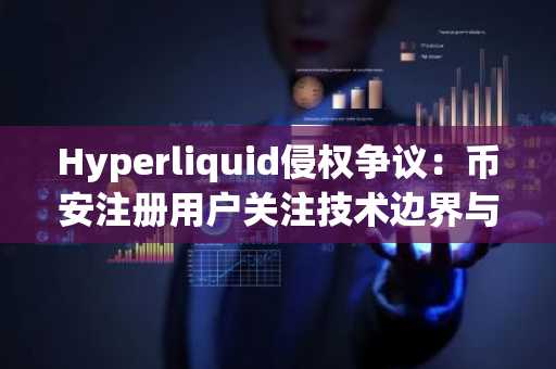 Hyperliquid侵权争议：币安注册用户关注技术边界与市场动向