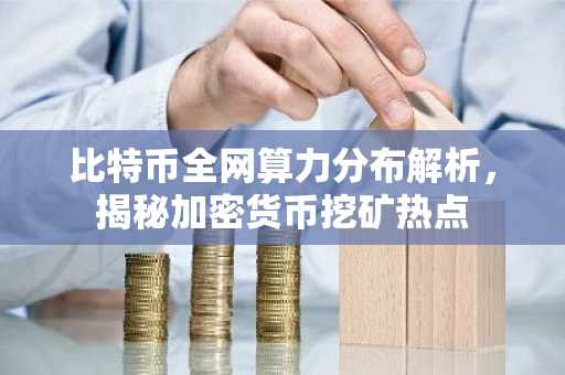 比特币全网算力分布解析，揭秘加密货币挖矿热点