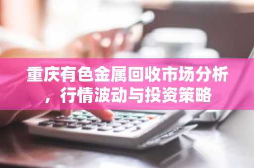 重庆有色金属回收市场分析，行情波动与投资策略