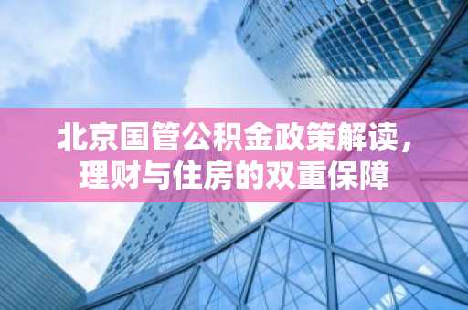 北京国管公积金政策解读，理财与住房的双重保障