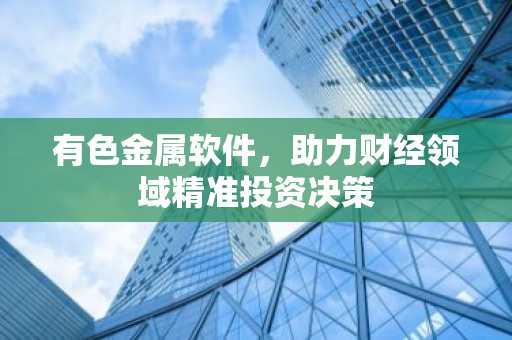 有色金属软件,助力财经领域精准投资决策