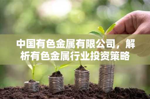 中国有色金属有限公司，解析有色金属行业投资策略