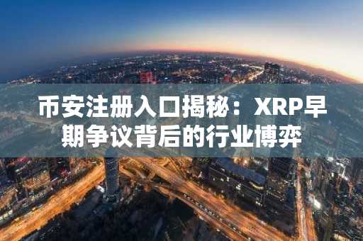 币安注册入口揭秘：XRP早期争议背后的行业博弈