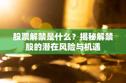 股票解禁是什么？揭秘解禁股的潜在风险与机遇