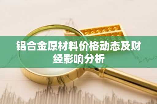 铝合金原材料价格动态及财经影响分析