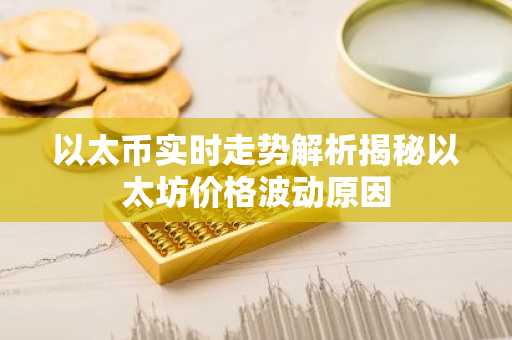 以太币实时走势解析揭秘以太坊价格波动原因
