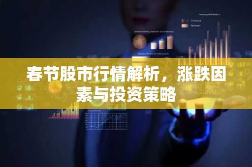春节股市行情解析，涨跌因素与投资策略