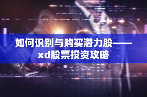 如何识别与购买潜力股——xd股票投资攻略