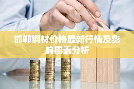邯郸钢材价格最新行情及影响因素分析
