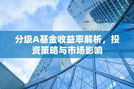分级A基金收益率解析，投资策略与市场影响