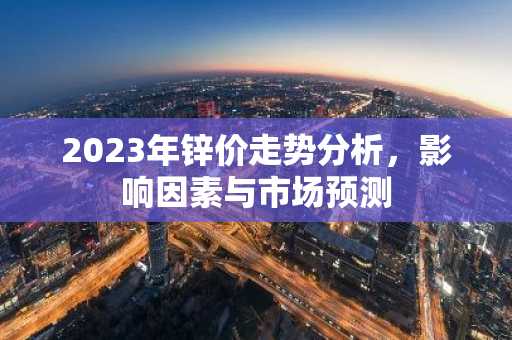 2023年锌价走势分析，影响因素与市场预测