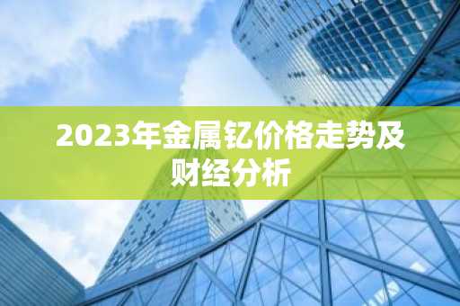 2023年金属钇价格走势及财经分析