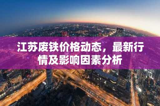江苏废铁价格动态，最新行情及影响因素分析