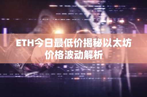 ETH今日最低价揭秘以太坊价格波动解析