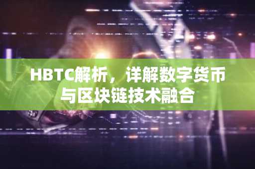 HBTC解析,详解数字货币与区块链技术融合