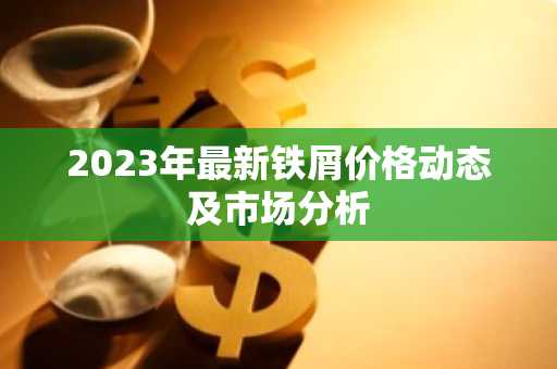 2023年最新铁屑价格动态及市场分析