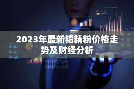 2023年最新铅精粉价格走势及财经分析