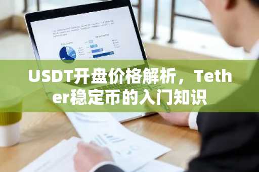 USDT开盘价格解析,Tether稳定币的入门知识