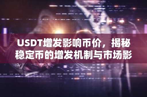 USDT增发影响币价,揭秘稳定币的增发机制与市场影响