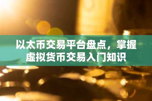 以太币交易平台盘点，掌握虚拟货币交易入门知识