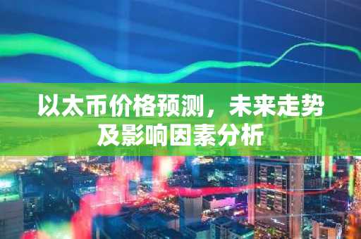 以太币价格预测，未来走势及影响因素分析