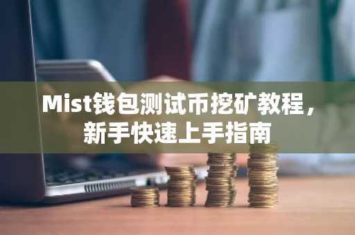 Mist钱包测试币挖矿教程，新手快速上手指南