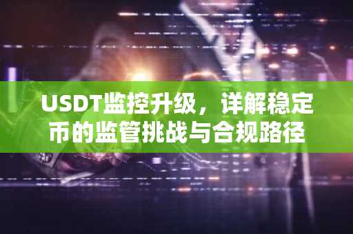 USDT监控升级，详解稳定币的监管挑战与合规路径