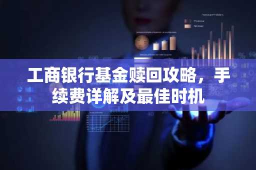 工商银行基金赎回攻略，手续费详解及最佳时机