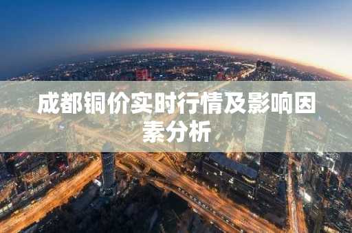 成都铜价实时行情及影响因素分析