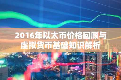 2016年以太币价格回顾与虚拟货币基础知识解析
