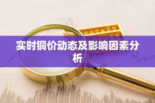 实时铜价动态及影响因素分析