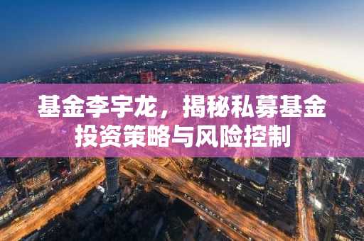 基金李宇龙，揭秘私募基金投资策略与风险控制