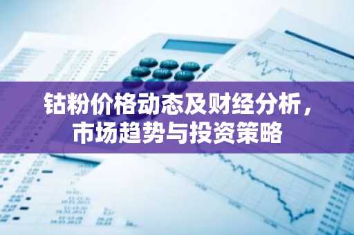 钴粉价格动态及财经分析，市场趋势与投资策略