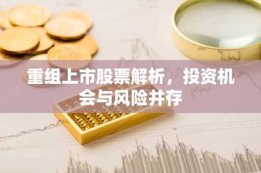 重组上市股票解析，投资机会与风险并存
