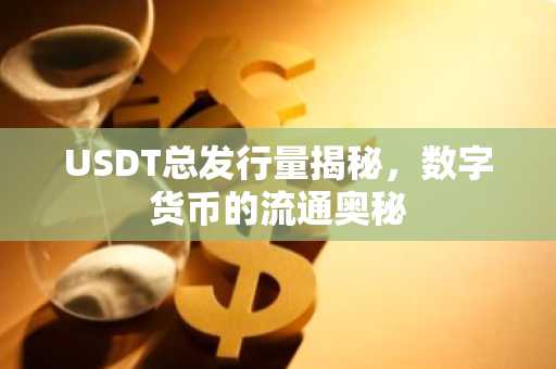 USDT总发行量揭秘，数字货币的流通奥秘