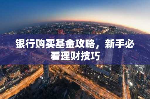 银行购买基金攻略，新手必看理财技巧