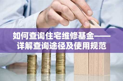 如何查询住宅维修基金——详解查询途径及使用规范