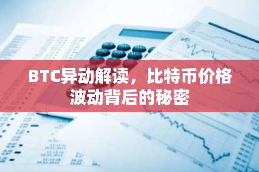 BTC异动解读，比特币价格波动背后的秘密